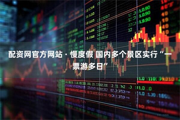 配资网官方网站 · 慢度假 国内多个景区实行“一票游多日”