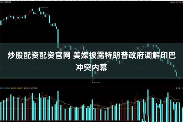 炒股配资配资官网 美媒披露特朗普政府调解印巴冲突内幕