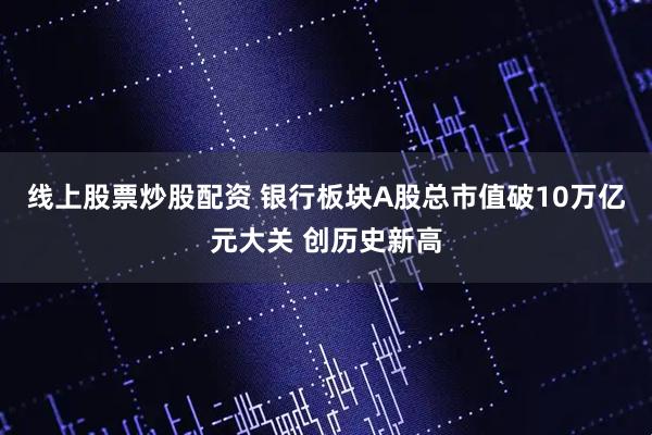 线上股票炒股配资 银行板块A股总市值破10万亿元大关 创历史新高