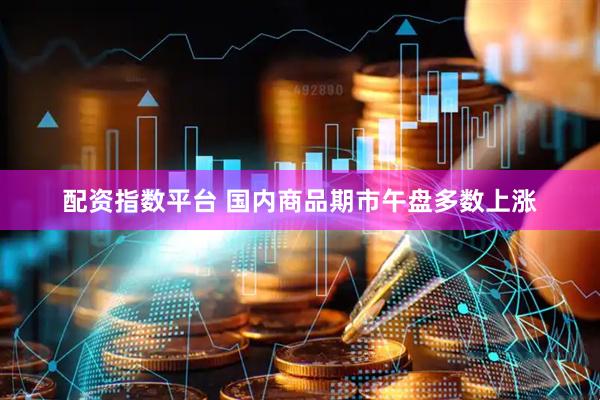 配资指数平台 国内商品期市午盘多数上涨