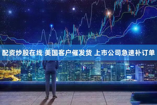 配资炒股在线 美国客户催发货 上市公司急速补订单