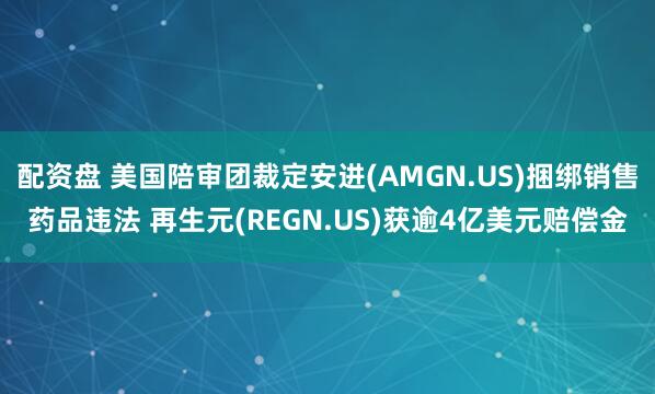 配资盘 美国陪审团裁定安进(AMGN.US)捆绑销售药品违法 再生元(REGN.US)获逾4亿美元赔偿金