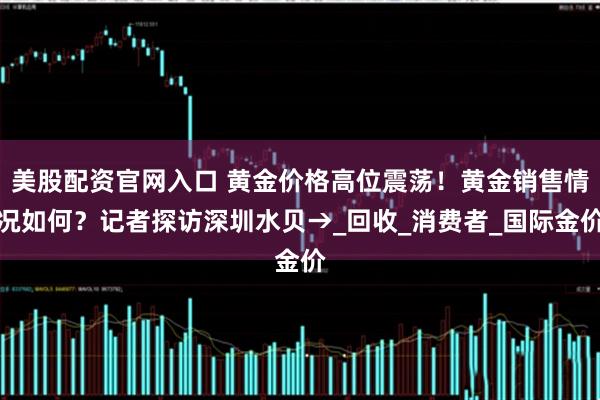 美股配资官网入口 黄金价格高位震荡！黄金销售情况如何？记者探访深圳水贝→_回收_消费者_国际金价