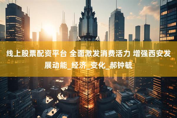 线上股票配资平台 全面激发消费活力 增强西安发展动能_经济_变化_郝钟毓