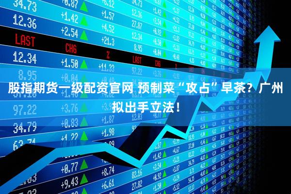 股指期货一级配资官网 预制菜“攻占”早茶？广州拟出手立法！
