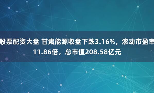 股票配资大盘 甘肃能源收盘下跌3.16%，滚动市盈率11.86倍，总市值208.58亿元