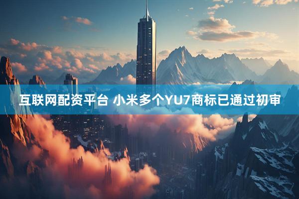 互联网配资平台 小米多个YU7商标已通过初审