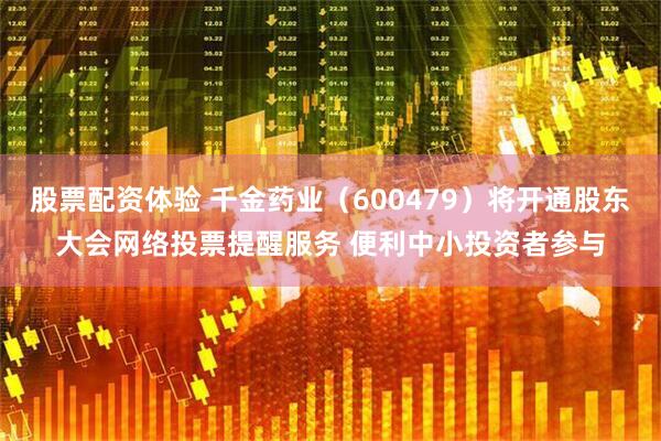 股票配资体验 千金药业（600479）将开通股东大会网络投票提醒服务 便利中小投资者参与