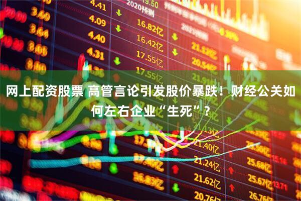 网上配资股票 高管言论引发股价暴跌！财经公关如何左右企业“生死”？
