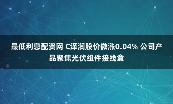 最低利息配资网 C泽润股价微涨0.04% 公司产品聚焦光伏组件接线盒