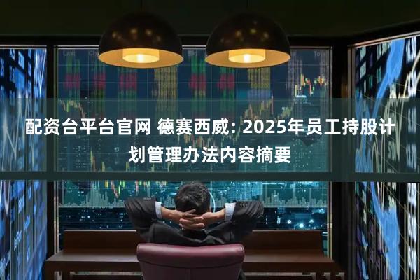 配资台平台官网 德赛西威: 2025年员工持股计划管理办法内容摘要