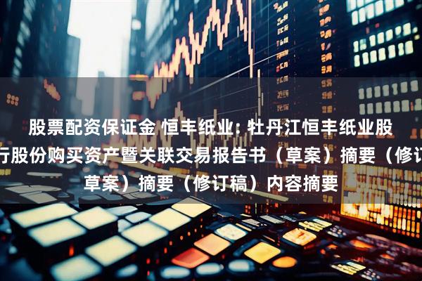 股票配资保证金 恒丰纸业: 牡丹江恒丰纸业股份有限公司发行股份购买资产暨关联交易报告书（草案）摘要（修订稿）内容摘要