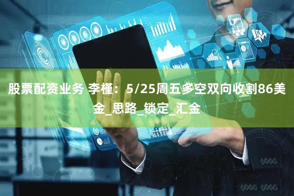 股票配资业务 李槿：5/25周五多空双向收割86美金_思路_锁定_汇金