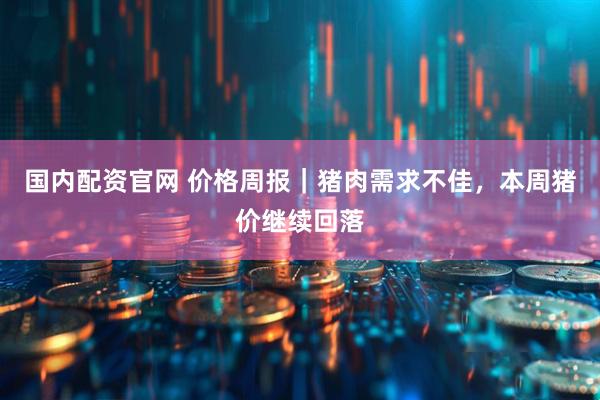 国内配资官网 价格周报｜猪肉需求不佳，本周猪价继续回落