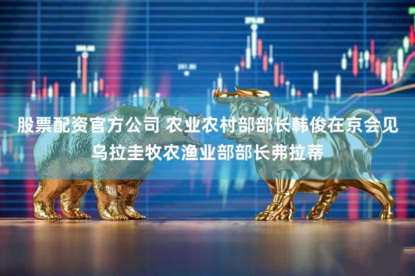 股票配资官方公司 农业农村部部长韩俊在京会见乌拉圭牧农渔业部部长弗拉蒂