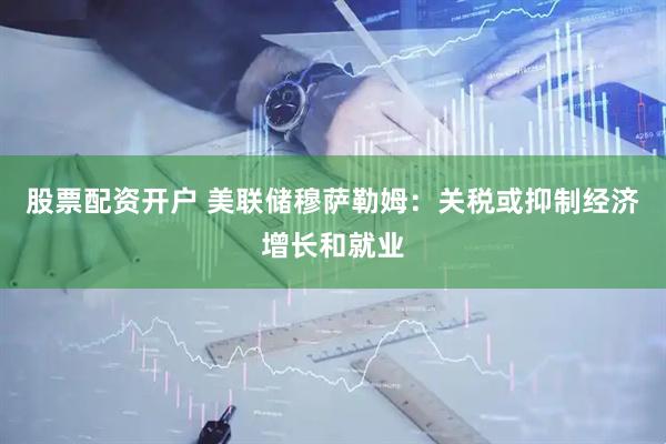 股票配资开户 美联储穆萨勒姆：关税或抑制经济增长和就业