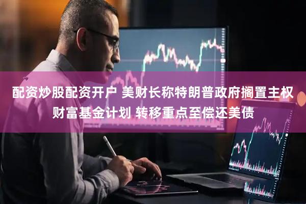 配资炒股配资开户 美财长称特朗普政府搁置主权财富基金计划 转移重点至偿还美债