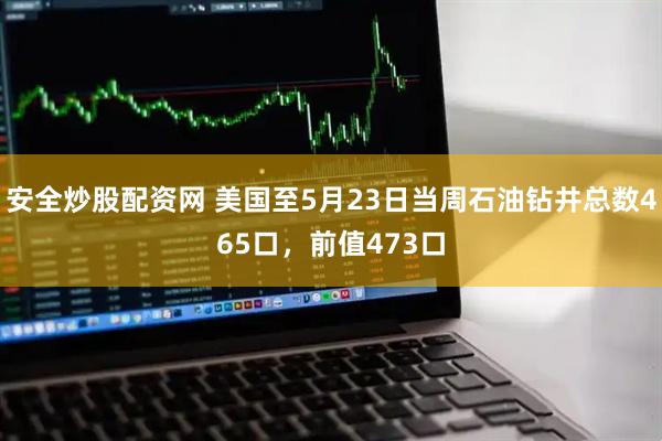 安全炒股配资网 美国至5月23日当周石油钻井总数465口，前值473口