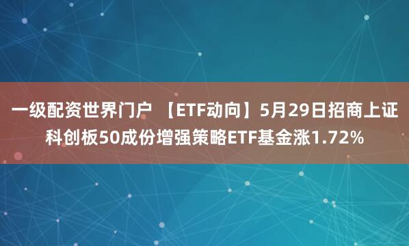 一级配资世界门户 【ETF动向】5月29日招商上证科创板50成份增强策略ETF基金涨1.72%