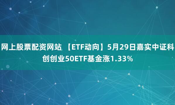 网上股票配资网站 【ETF动向】5月29日嘉实中证科创创业50ETF基金涨1.33%