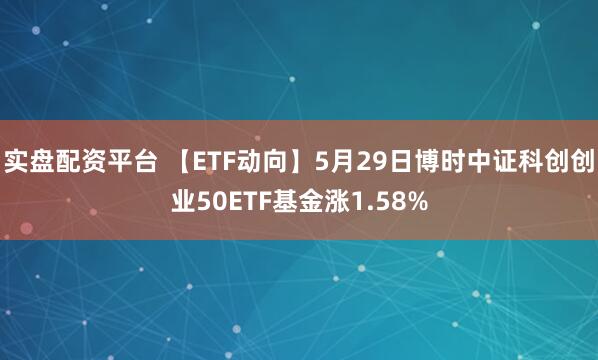实盘配资平台 【ETF动向】5月29日博时中证科创创业50ETF基金涨1.58%