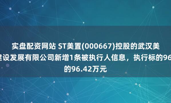 实盘配资网站 ST美置(000667)控股的武汉美好新城建设发展有限公司新增1条被执行人信息，执行标的96.42万元
