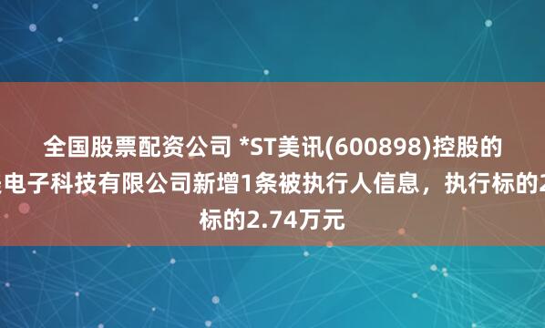 全国股票配资公司 *ST美讯(600898)控股的嘉兴京美电子科技有限公司新增1条被执行人信息，执行标的2.74万元