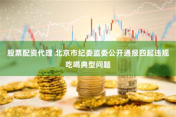 股票配资代理 北京市纪委监委公开通报四起违规吃喝典型问题