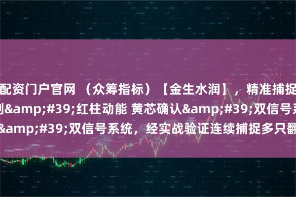 配资门户官网 （众筹指标）【金生水润】，精准捕捉强势股主升浪，独创&#39;红柱动能 黄芯确认&#39;双信号系统，经实战验证连续捕捉多只翻倍牛股