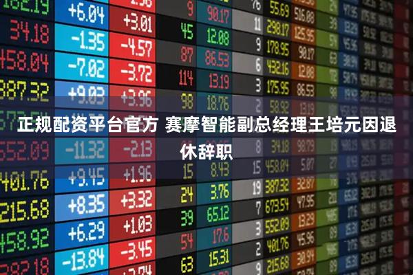 正规配资平台官方 赛摩智能副总经理王培元因退休辞职