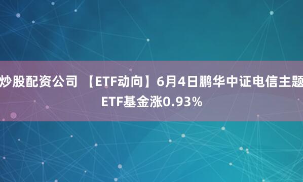 炒股配资公司 【ETF动向】6月4日鹏华中证电信主题ETF基金涨0.93%