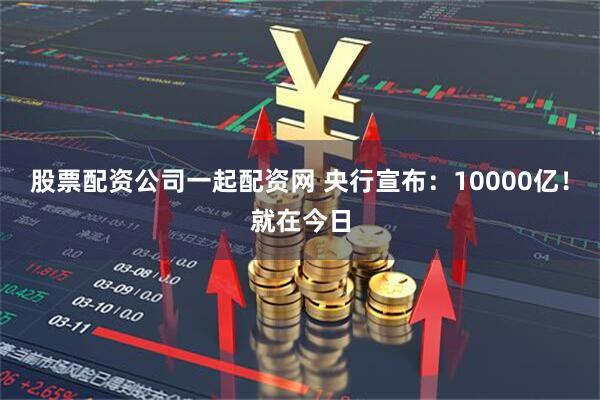 股票配资公司一起配资网 央行宣布：10000亿！就在今日
