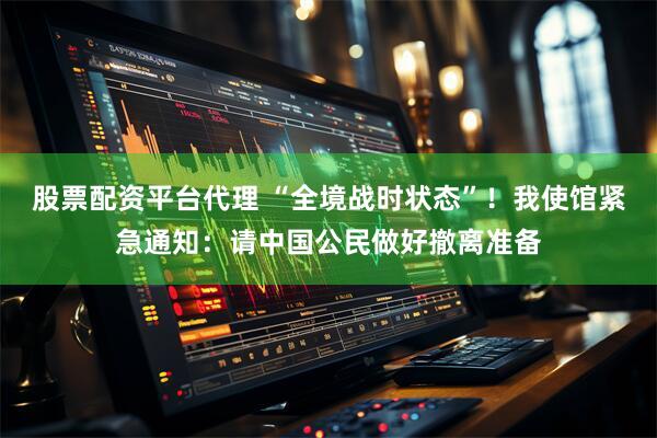 股票配资平台代理 “全境战时状态”！我使馆紧急通知：请中国公民做好撤离准备
