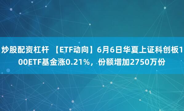 炒股配资杠杆 【ETF动向】6月6日华夏上证科创板100ETF基金涨0.21%，份额增加2750万份