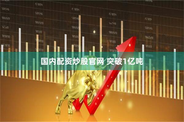 国内配资炒股官网 突破1亿吨
