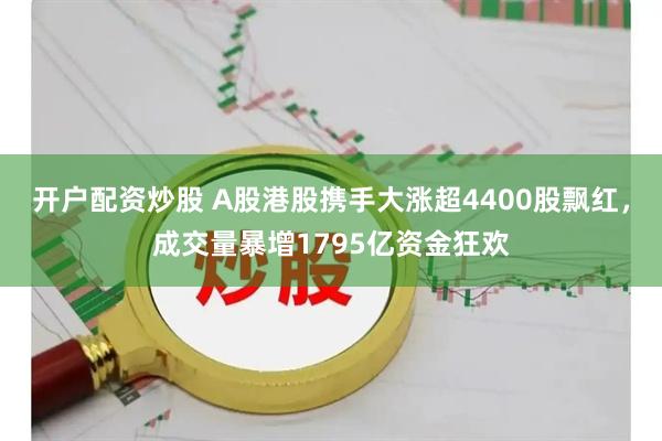 开户配资炒股 A股港股携手大涨超4400股飘红，成交量暴增1795亿资金狂欢