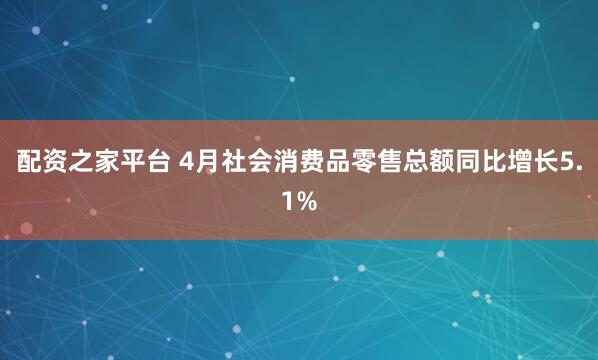 配资之家平台 4月社会消费品零售总额同比增长5.1%