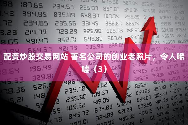 配资炒股交易网站 著名公司的创业老照片，令人唏嘘（3）