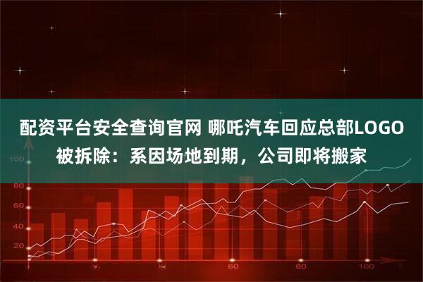 配资平台安全查询官网 哪吒汽车回应总部LOGO被拆除：系因场地到期，公司即将搬家