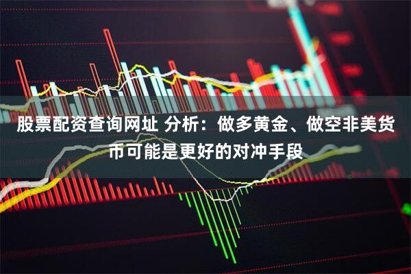 股票配资查询网址 分析：做多黄金、做空非美货币可能是更好的对冲手段