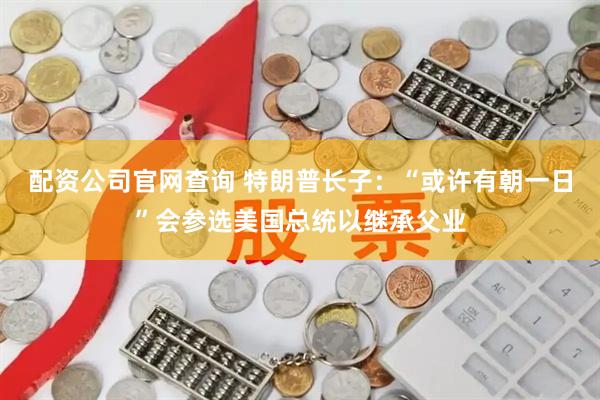 配资公司官网查询 特朗普长子：“或许有朝一日”会参选美国总统以继承父业