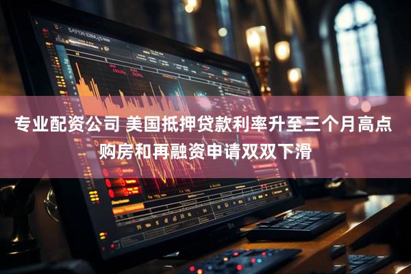 专业配资公司 美国抵押贷款利率升至三个月高点 购房和再融资申请双双下滑