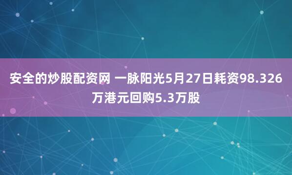 安全的炒股配资网 一脉阳光5月27日耗资98.326万港元回购5.3万股