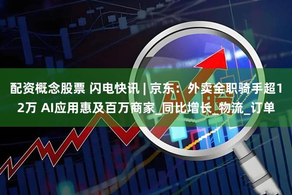 配资概念股票 闪电快讯 | 京东：外卖全职骑手超12万 AI应用惠及百万商家_同比增长_物流_订单