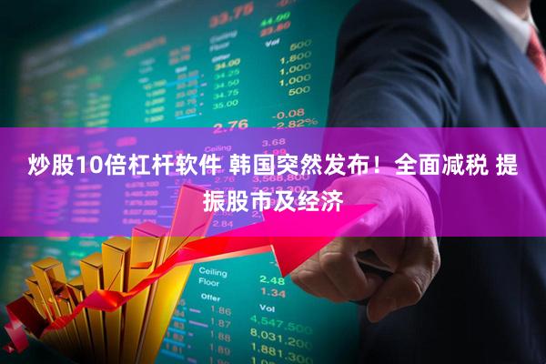 炒股10倍杠杆软件 韩国突然发布！全面减税 提振股市及经济