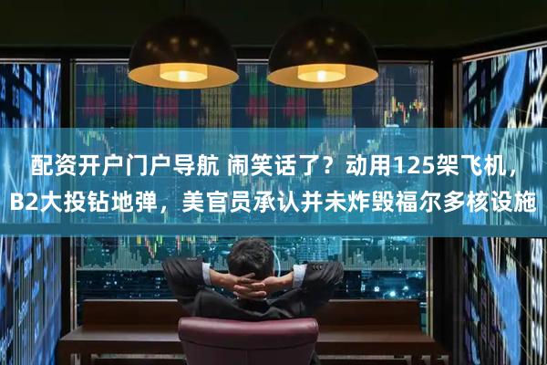 配资开户门户导航 闹笑话了？动用125架飞机，B2大投钻地弹，美官员承认并未炸毁福尔多核设施