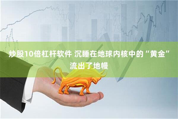 炒股10倍杠杆软件 沉睡在地球内核中的“黄金”流出了地幔