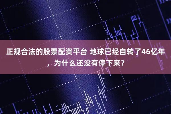 正规合法的股票配资平台 地球已经自转了46亿年，为什么还没有停下来？