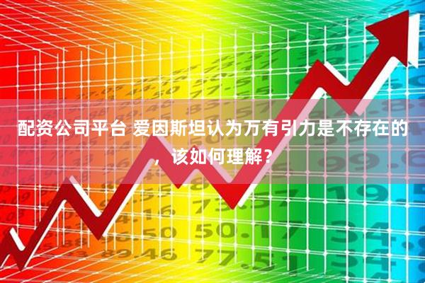 配资公司平台 爱因斯坦认为万有引力是不存在的，该如何理解？