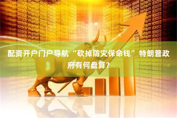配资开户门户导航 “砍掉防灾保命钱” 特朗普政府有何盘算？